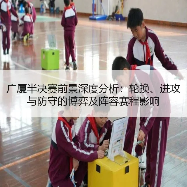 广厦半决赛前景深度分析：轮换、进攻与防守的博弈及阵容赛程影响